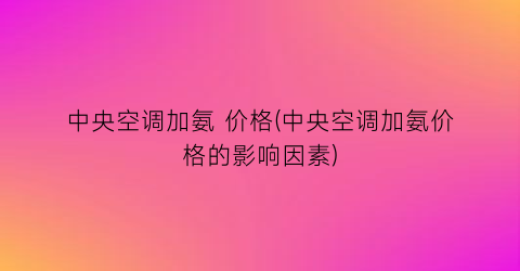中央空调加氨 价格(中央空调加氨价格的影响因素)